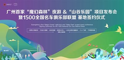 注目！广州首家“魔幻森林”夜游 &“山谷乐园”项目发布会暨1500全国名车俱乐部联盟战略签约仪式隆重举行